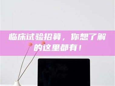 南安临床试验招募，你想了解的这里都有！