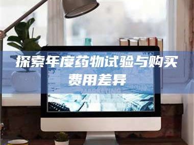 南安探索年度药物试验与购买费用差异