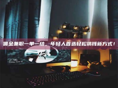南安佣金兼职一单一结，年轻人首选轻松搞钱新方式！