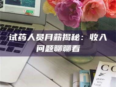 南安试药人员月薪揭秘：收入问题聊聊看