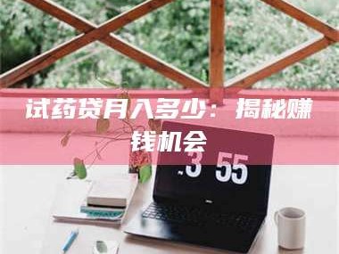 南安试药贷月入多少：揭秘赚钱机会