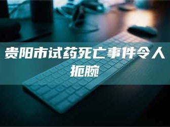 南安贵阳市试药死亡事件令人扼腕