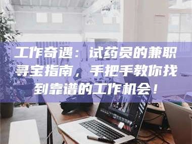 南安工作奇遇：试药员的兼职寻宝指南，手把手教你找到靠谱的工作机会！