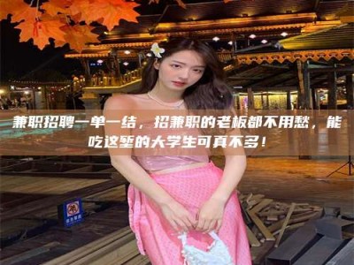 南安兼职招聘一单一结，招兼职的老板都不用愁，能吃这堑的大学生可真不多！
