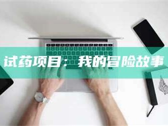 南安试药项目：我的冒险故事