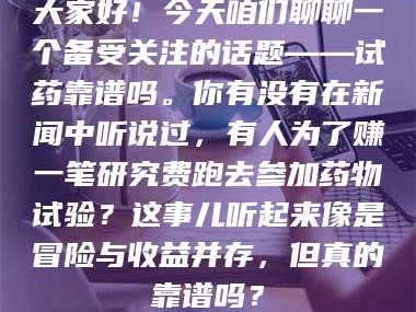 南安大家好！今天咱们聊聊一个备受关注的话题——试药靠谱吗。你有没有在新闻中听说过，有人为了赚一笔研究费跑去参加药物试验？这事儿听起来像是冒险与收益并存，但真的靠谱吗？