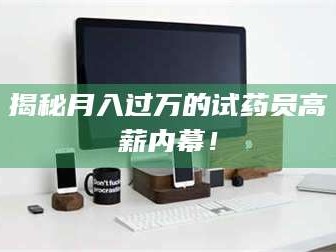 南安揭秘月入过万的试药员高薪内幕！