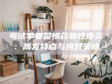 南安考试季要警惕药物性皮炎：高发特点与应对策略