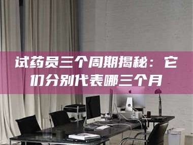 南安试药员三个周期揭秘：它们分别代表哪三个月