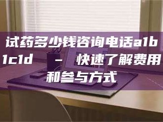 南安试药多少钱咨询电话a1b1c1d溦 – 快速了解费用和参与方式