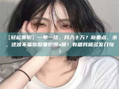 南安【轻松兼职】一单一结，月入十万？敲重点，亲，这波不骗你但要防傻×哦！有糖我就多发几句！