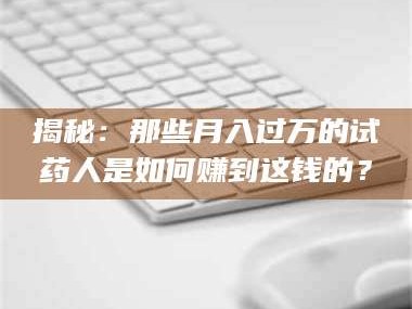 南安揭秘：那些月入过万的试药人是如何赚到这钱的？