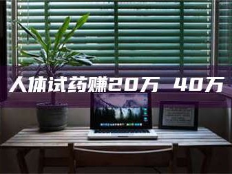 南安人体试药赚20万 40万