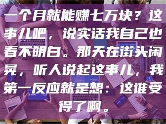 南安一个月就能赚七万块？这事儿吧，说实话我自己也看不明白。那天在街头闲晃，听人说起这事儿，我第一反应就是想：这谁受得了啊。