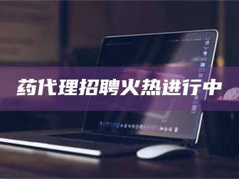 南安药代理招聘火热进行中