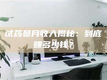 南安试药员月收入揭秘：到底赚多少钱？