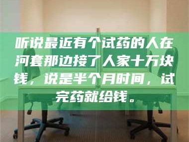 南安听说最近有个试药的人在河套那边接了人家十万块钱，说是半个月时间，试完药就给钱。