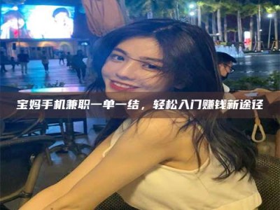 南安宝妈手机兼职一单一结，轻松入门赚钱新途径
