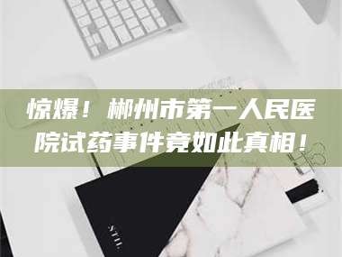 南安惊爆！郴州市第一人民医院试药事件竟如此真相！