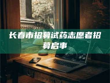南安长春市招募试药志愿者招募启事