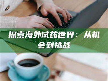南安探索海外试药世界：从机会到挑战