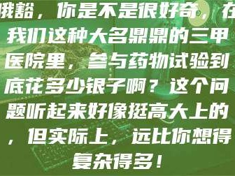 南安哦豁，你是不是很好奇，在我们这种大名鼎鼎的三甲医院里，参与药物试验到底花多少银子啊？这个问题听起来好像挺高大上的，但实际上，远比你想得复杂得多！