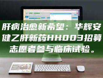 南安肝病治愈新希望：华辉安健乙肝新药HH003招募志愿者参与临床试验。