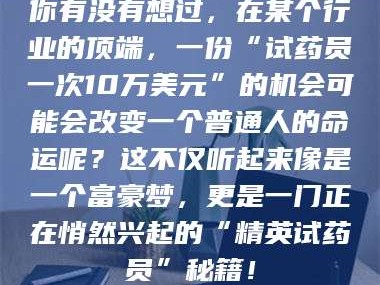 南安你有没有想过，在某个行业的顶端，一份“试药员一次10万美元”的机会可能会改变一个普通人的命运呢？这不仅听起来像是一个富豪梦，更是一门正在悄然兴起的“精英试药员”秘籍！