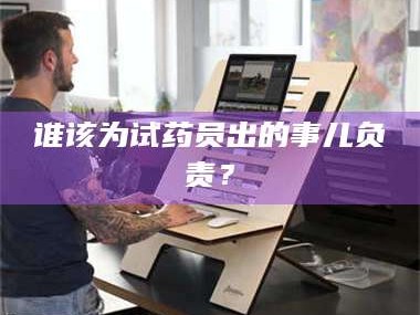 南安谁该为试药员出的事儿负责？