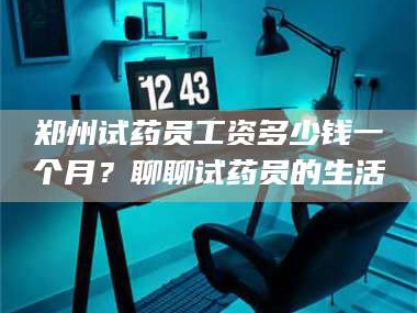 南安郑州试药员工资多少钱一个月？聊聊试药员的生活