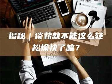 南安揭秘｜谈薪就不能这么轻松愉快了嘛？