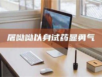 南安屠呦呦以身试药显勇气