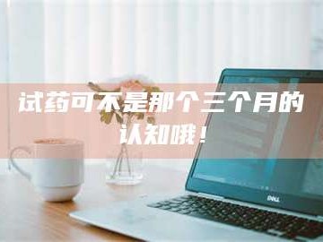 南安试药可不是那个三个月的认知哦！