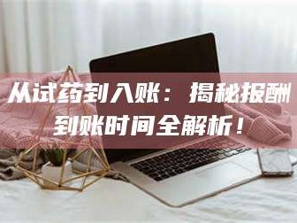 南安从试药到入账：揭秘报酬到账时间全解析！