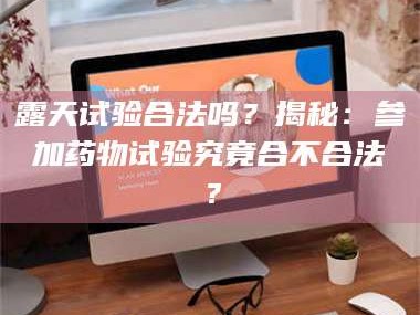 南安露天试验合法吗？揭秘：参加药物试验究竟合不合法？
