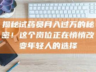 南安揭秘试药员月入过万的秘密！这个岗位正在悄悄改变年轻人的选择