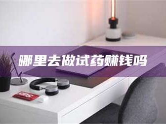 南安哪里去做试药赚钱吗