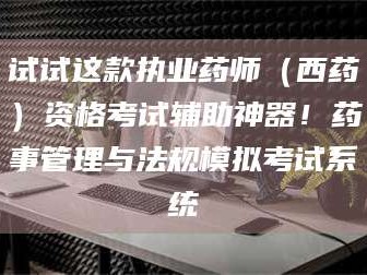 南安试试这款执业药师（西药）资格考试辅助神器！药事管理与法规模拟考试系统