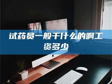 南安试药员一般干什么的啊工资多少