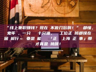 南安“线上兼职赚钱？现在誰不做几份啊！”誰都懂，這鬼年頭，一分錢難頂十分油，討個工位正經班都像在困難前行～ 要是還能學會點「正經線上海賺正經事」那才真是會挑哦！