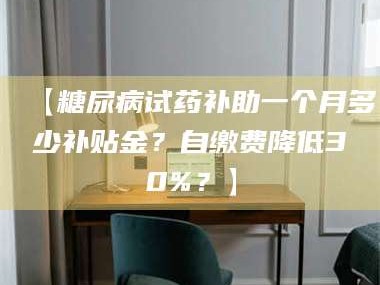 南安【糖尿病试药补助一个月多少补贴金？自缴费降低30%？】