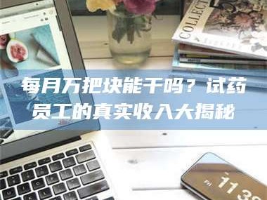 南安每月万把块能干吗？试药员工的真实收入大揭秘