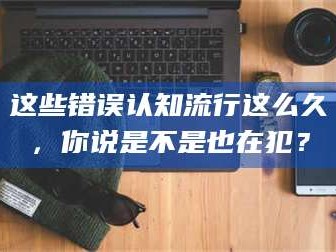 南安这些错误认知流行这么久，你说是不是也在犯？