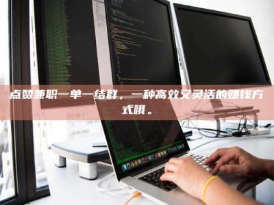 南安点赞兼职一单一结群，一种高效又灵活的赚钱方式哦。