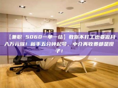 南安【兼职 5060一单一结】教你不打工也要做月入万元族！新手五分钟起号，中介再收费都是傻子！