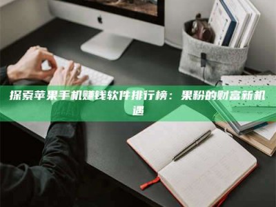 南安探索苹果手机赚钱软件排行榜：果粉的财富新机遇