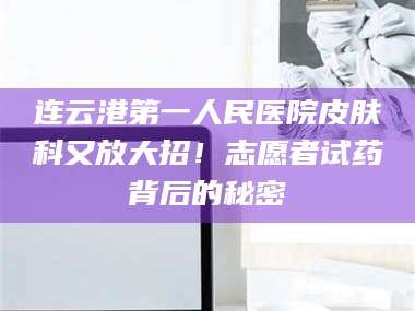 南安连云港第一人民医院皮肤科又放大招！志愿者试药背后的秘密
