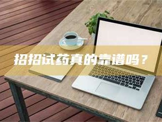 南安招招试药真的靠谱吗？