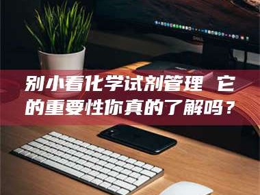 南安别小看化学试剂管理 它的重要性你真的了解吗？
