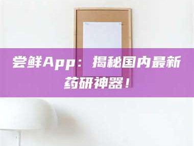 南安尝鲜App：揭秘国内最新药研神器！